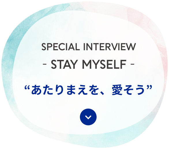 SPECIAL INTERVIEW STAY MYSELF “あたりまえを、愛そう”